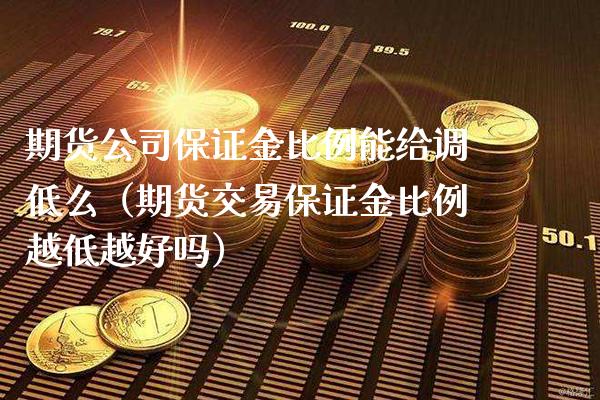 期货公司保证金比例能给调低么（期货交易保证金比例越低越好吗）