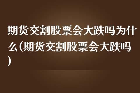 期货交割股票会大跌吗为什么(期货交割股票会大跌吗)