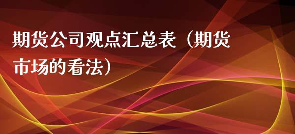 期货公司观点汇总表（期货市场的看法）