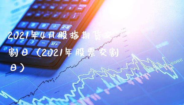 2021年4月股指期货交割日（2021年股票交割日）