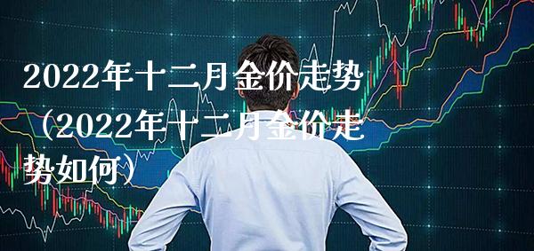 2022年十二月金价走势（2022年十二月金价走势如何）_https://www.boyangwujin.com_黄金期货_第1张