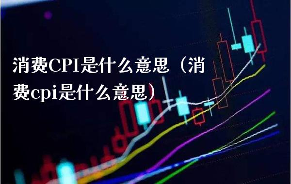 消费CPI是什么意思（消费cpi是什么意思）