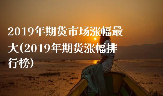 2019年期货市场涨幅最大(2019年期货涨幅排行榜)_https://www.boyangwujin.com_期货直播间_第1张