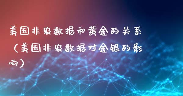 美国非农数据和黄金的关系（美国非农数据对金银的影响）