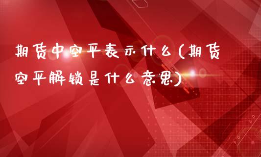 期货中空平表示什么(期货空平解锁是什么意思)