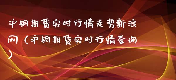 沪铜期货实时行情走势新浪网（沪铜期货实时行情查询）