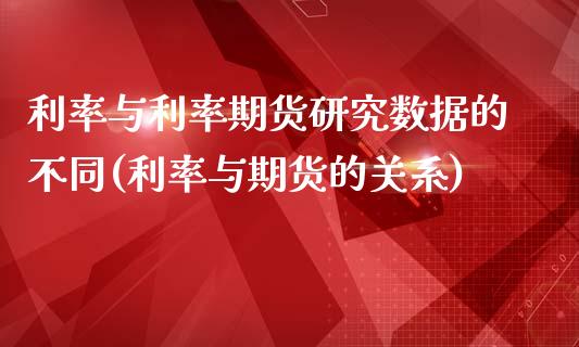 利率与利率期货研究数据的不同(利率与期货的关系)