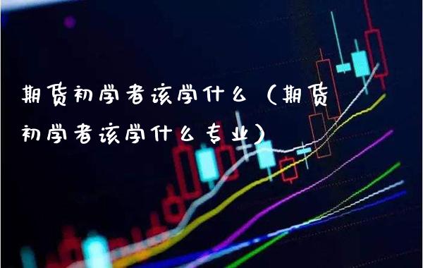 期货初学者该学什么（期货初学者该学什么专业）_https://www.boyangwujin.com_期货直播间_第1张