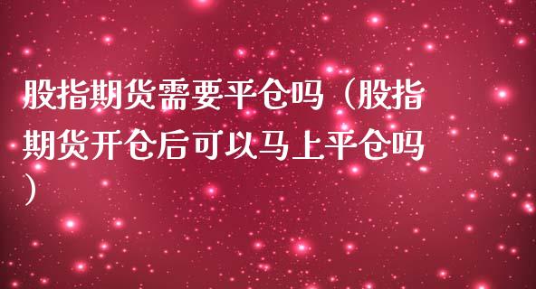 股指期货需要平仓吗（股指期货开仓后可以马上平仓吗）