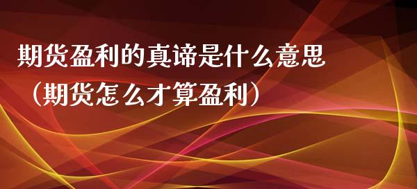 期货盈利的真谛是什么意思（期货怎么才算盈利）_https://www.boyangwujin.com_期货直播间_第1张