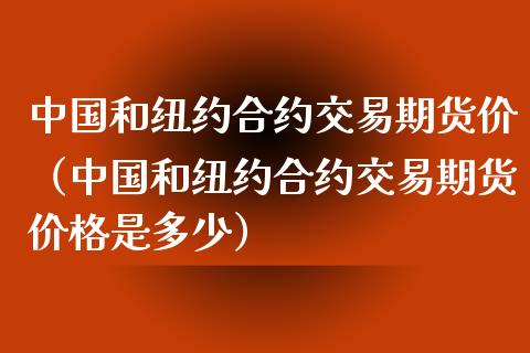 中国和纽约合约交易期货价（中国和纽约合约交易期货价格是多少）_https://www.boyangwujin.com_道指期货_第1张