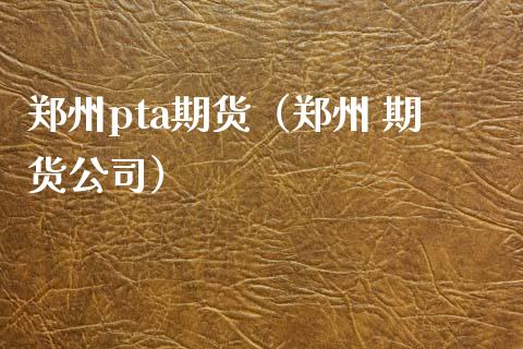 郑州pta期货（郑州 期货公司）