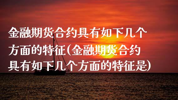 金融期货合约具有如下几个方面的特征(金融期货合约具有如下几个方面的特征是)