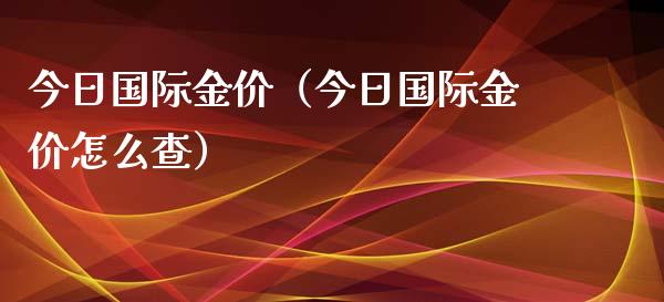 今日国际金价（今日国际金价怎么查）