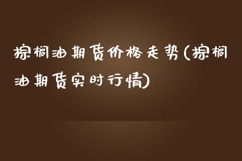 棕榈油期货价格走势(棕榈油期货实时行情)