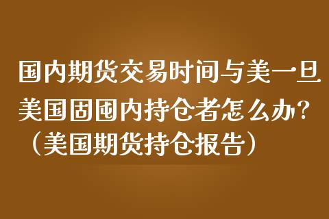 国内期货交易时间与美一旦美国固囤内持仓者怎么办?（美国期货持仓报告）_https://www.boyangwujin.com_道指期货_第1张