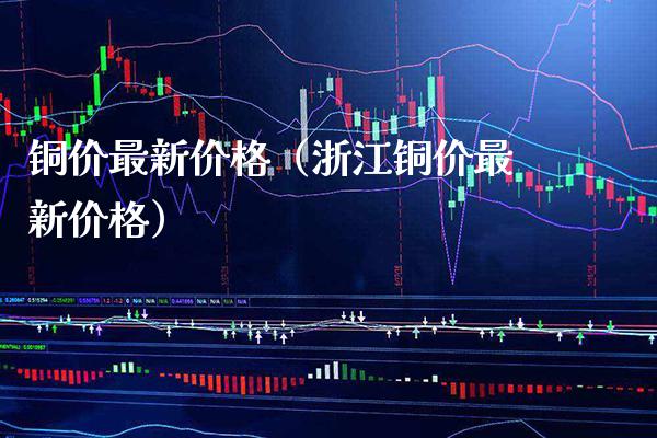 铜价最新价格（浙江铜价最新价格）