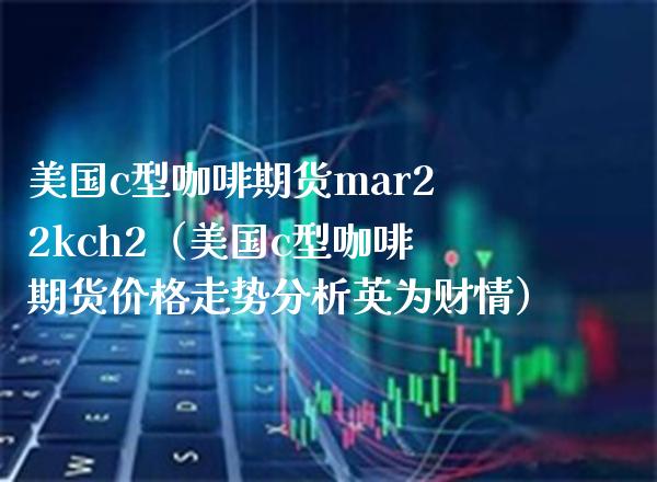 美国c型咖啡期货mar22kch2（美国c型咖啡期货价格走势分析英为财情）