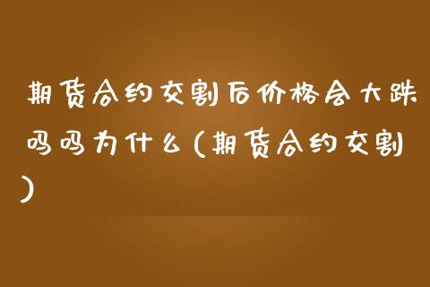 期货合约交割后价格会大跌吗吗为什么(期货合约交割)