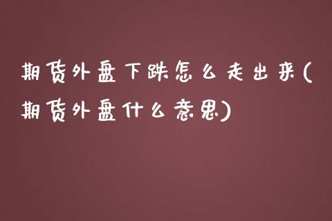 期货外盘下跌怎么走出来(期货外盘什么意思)_https://www.boyangwujin.com_纳指期货_第1张