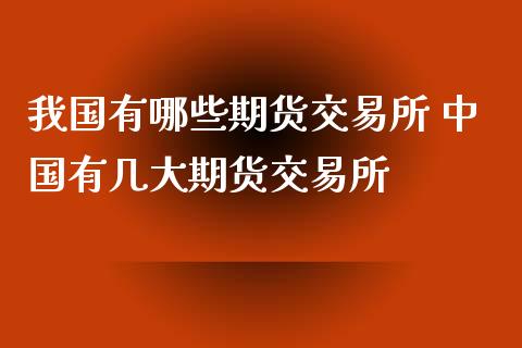 我国有哪些期货交易所 中国有几大期货交易所