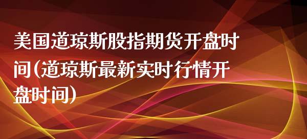 美国道琼斯股指期货开盘时间(道琼斯最新实时行情开盘时间)