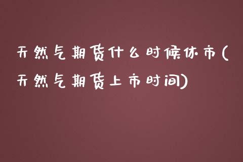 天然气期货什么时候休市(天然气期货上市时间)_https://www.boyangwujin.com_纳指期货_第1张