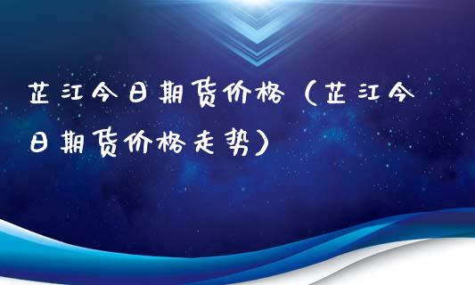 芷江今日期货价格（芷江今日期货价格走势）_https://www.boyangwujin.com_原油期货_第1张