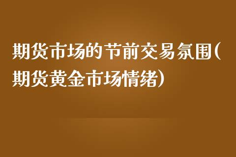 期货市场的节前交易氛围(期货黄金市场情绪)