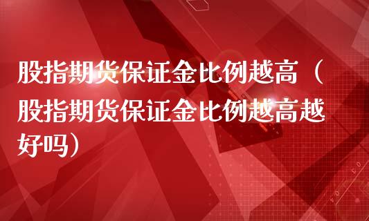 股指期货保证金比例越高（股指期货保证金比例越高越好吗）