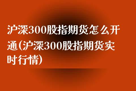 沪深300股指期货怎么开通(沪深300股指期货实时行情)