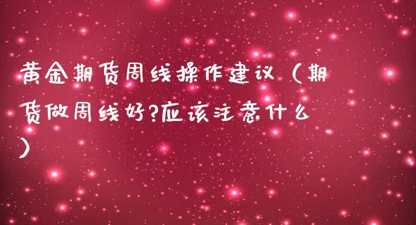 黄金期货周线操作建议（期货做周线好?应该注意什么）