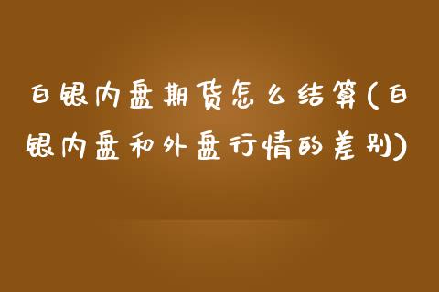 白银内盘期货怎么结算(白银内盘和外盘行情的差别)