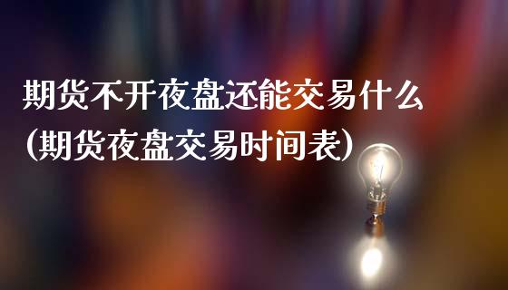 期货不开夜盘还能交易什么(期货夜盘交易时间表)_https://www.boyangwujin.com_原油直播间_第1张