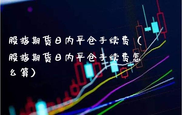 股指期货日内平仓手续费（股指期货日内平仓手续费怎么算）