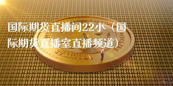 国际期货直播间22小（国际期货直播室直播频道）