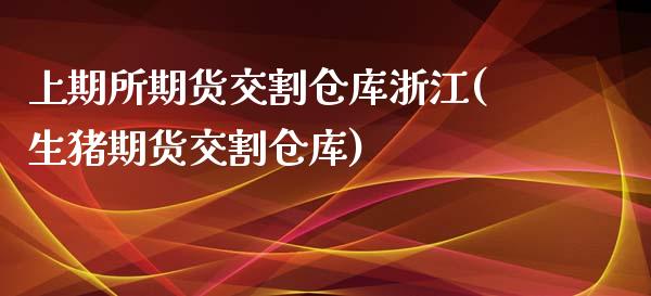 上期所期货交割仓库浙江(生猪期货交割仓库)_https://www.boyangwujin.com_期货直播间_第1张