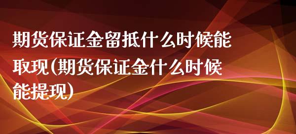 期货保证金留抵什么时候能取现(期货保证金什么时候能提现)