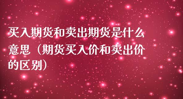 买入期货和卖出期货是什么意思（期货买入价和卖出价的区别）