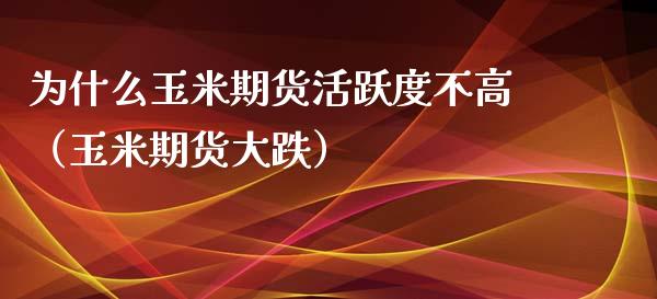 为什么玉米期货活跃度不高（玉米期货大跌）