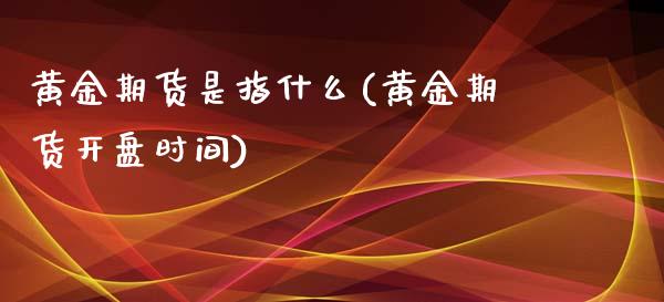 黄金期货是指什么(黄金期货开盘时间)_https://www.boyangwujin.com_原油期货_第1张