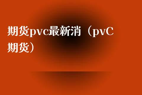 期货pvc最新消（pvC期货）