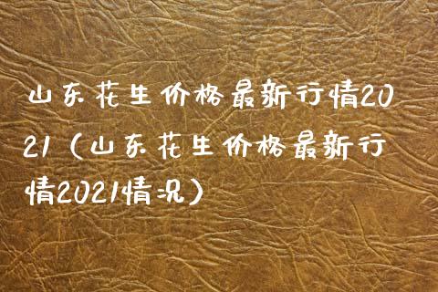 山东花生价格最新行情2021（山东花生价格最新行情2021情况）