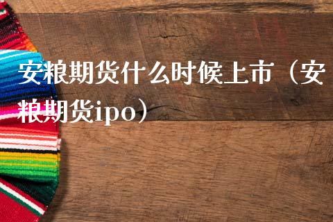 安粮期货什么时候上市（安粮期货ipo）