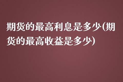 期货的最高利息是多少(期货的最高收益是多少)