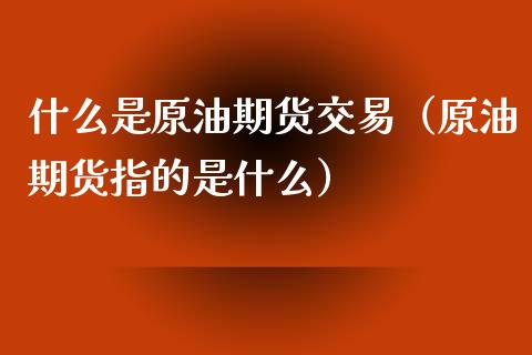 什么是原油期货交易（原油期货指的是什么）