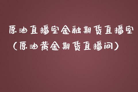 原油直播室金融期货直播室（原油黄金期货直播间）