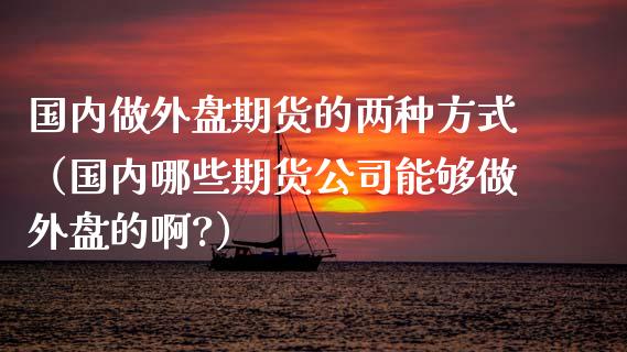 国内做外盘期货的两种方式（国内哪些期货公司能够做外盘的啊?）_https://www.boyangwujin.com_期货直播间_第1张