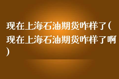 现在上海石油期货咋样了(现在上海石油期货咋样了啊)_https://www.boyangwujin.com_黄金期货_第1张