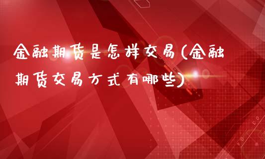 金融期货是怎样交易(金融期货交易方式有哪些)